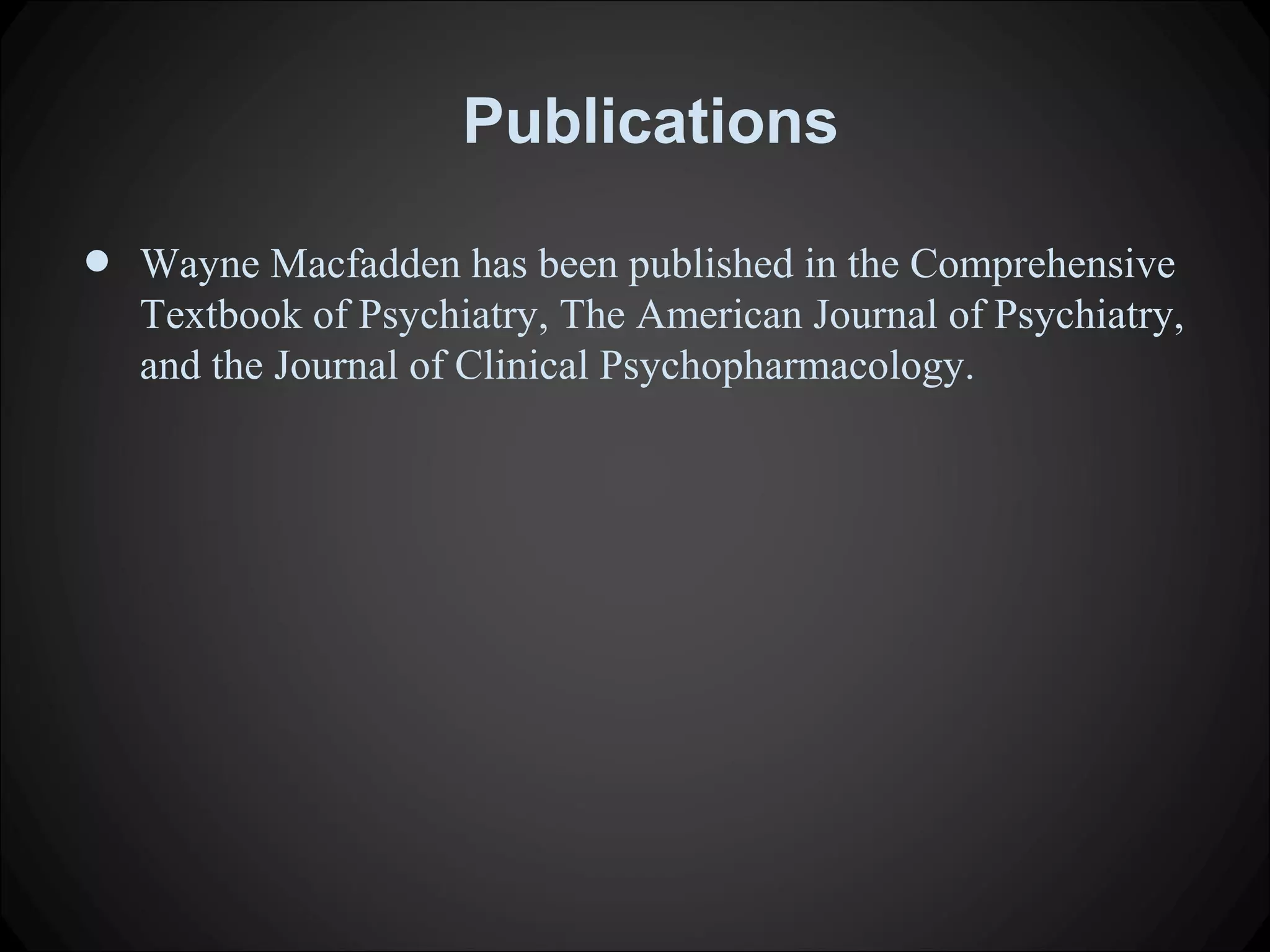 Publications
• Wayne Macfadden has been published in the Comprehensive
Textbook of Psychiatry, The American Journal of Psychiatry,
and the Journal of Clinical Psychopharmacology.