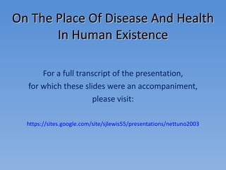On The Place Of Disease And Health In Human Existence For a full transcript of the presentation, for which these slides were an accompaniment, please visit: https://sites.google.com/site/sjlewis55/presentations/nettuno2003 
