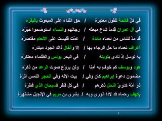 في كلّ  فاتحة  للقول معتبرة  /  حق الثناء على المبعوث  بالبقرَه في  آل عمران  قِدماً شاع مبعثه  /  رجالهم و النساء  استوضحوا خبَرَه قد مدّ للناس من نعماه  مائدة  /  عمّت فليست على  الأنعام  مقتصرَه أعراف  نعماه ما حل الرجاء بها  /  إلا و أنفال  ذاك الجود مبتدرَه به توسل إذ نادى ب توبت ه  /  في البحر  يونس  والظلماء معتكرَه هود  و يوسف  كم خوفٍ به أمِنا  /  ولن يروّع صوت  الرعد  من ذكَرَه مضمون دعوة  إبراهيم  كان وفي  /  بيت الإله وفي  الحجر  التمس أثرَهْ ذو أمّة كدَوِيّ  النحل  ذكرهم  /  في كل قطر ف سبحان الذي  فطرَهْ ب كهف  رحماه قد لاذا الورى وبه  /  بشرى بن  مريم  في الإنجيل مشتهِرَهْ 