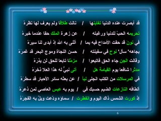 قد أبصرت عنده الدنيا  تغابن ها  /   نالت  طلاق ا ولم يعرف لها نظرهْ تحريم ه الحبّ للدنيا ورغبته  /   عن زهرة  الملك  حقا عندما خبرهْ في  نونَ   قد حقت الأمداح فيه بما  /  أثنى به الله إذ أبدى لنا سِيرَهْ بجاهه '  سأل '   نوح   في سفينته  /  حسن النجاة وموج البحر قد غمرَهْ وقالت  الجن  جاء الحق فاتبِعوا  /   مزمّل ا تابعا للحق لن يذرَهْ مدثر ا شافعا يوم  القيامة   هل   /   أتى  نبيٌّ له هذا العلا ذخرَهْ في  المرسلات  من الكتب انجلى  نبأ  /   عن بعثه سائر الأحبار قد سطرَهْ ألطافه  النازعات  الضيم حسبك في  /   يوم به  عبس  العاصي لمن ذعرَهْ إذ  كورت  الشمس ذاك اليوم و انفطرت   /  سماؤه ودّعت ويلٌ به الفجرَهْ 