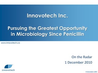 Innovotech Inc.Pursuing the Greatest Opportunityin Microbiology Since Penicillin  On the Radar  1 December 2010 