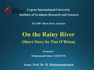 Cyprus International University
Institute of Graduate Research and Sciences
ELL509 Short Story Analysis
On the Rainy River
(Short Story by Tim O’Brien)
Presenter:
Mohammad Faisal (21814715)
Assoc. Prof. Dr. B. Muhammadzadeh
 