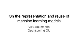 On the representation and reuse of
machine learning models
Villu Ruusmann
Openscoring OÜ
 