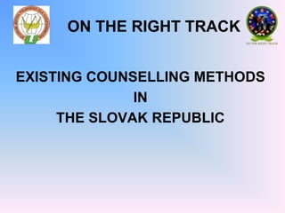 ON THE RIGHT TRACK ,[object Object],EXISTING COUNSELLING METHODS ,[object Object],IN ,[object Object],THE SLOVAK REPUBLIC ,[object Object]