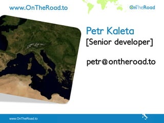 www.OnTheRoad.to


                   Petr Kaleta
                   [Senior developer]

                   petr@ontheroad.to




www.OnTheRoad.to
 