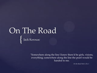 On The Road
  {   Jack Kerouac




           "Somewhere along the line I knew there'd be girls, visions,
            everything; somewhere along the line the pearl would be
                               handed to me.
                                                   On the Road, Part 1, Ch. 1
 