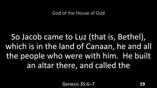 God of the House of God
So Jacob came to Luz (that is, Bethel),
which is in the land of Canaan, he and all
the people who were with him. He built
an altar there, and called the
Genesis 35:6–7 19
 
