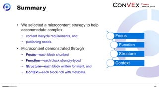 42
Summary
• We selected a microcontent strategy to help
accommodate complex
• content lifecycle requirements, and
• publi...