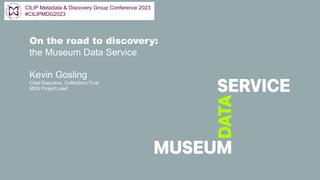 On the road to discovery:
the Museum Data Service
Kevin Gosling
Chief Executive, Collections Trust
MDS Project Lead
CILIP Metadata & Discovery Group Conference 2023
#CILIPMDG2023
 