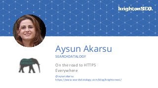 Aysun Akarsu
SEARCHDATALOGY
On the road to HTTPS
Everywhere
@aysunakarsu
https://www.searchdatalogy.com/blog/brightonseo/
 