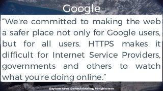 @aysunakarsu @searchdatalogy #brightonseo
“We're committed to making the web
a safer place not only for Google users,
but for all users. HTTPS makes it
difficult for Internet Service Providers,
governments and others to watch
what you're doing online.”
Google
 