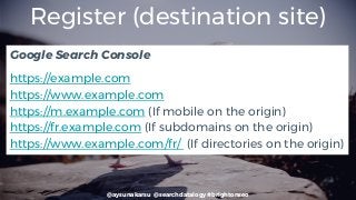 @aysunakarsu @searchdatalogy #brightonseo
Register (destination site)
Google Search Console
https://example.com
https://www.example.com
https://m.example.com (If mobile on the origin)
https://fr.example.com (If subdomains on the origin)
https://www.example.com/fr/ (If directories on the origin)
 
