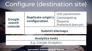 @aysunakarsu @searchdatalogy #brightonseo
Configure (destination site)
Analytics tools
E.g. Google Analytics
Google
search
console
Urls parameters
Geotargeting
Disavow
Preferred domain
Submit sitemaps
Replicate origin’s
configuration
 