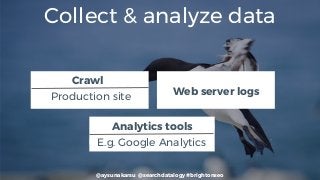 @aysunakarsu @searchdatalogy #brightonseo
Collect & analyze data
Web server logs
Crawl
Production site
Analytics tools
E.g. Google Analytics
 