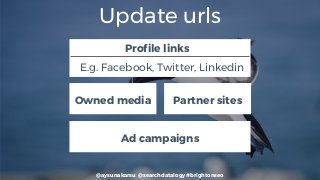 @aysunakarsu @searchdatalogy #brightonseo
Update urls
Owned media
Profile links
E.g. Facebook, Twitter, Linkedin
Partner sites
Ad campaigns
 