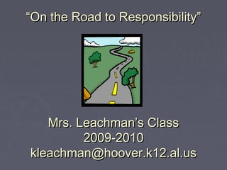 ““On the Road to Responsibility”On the Road to Responsibility”
Mrs. Leachman’s ClassMrs. Leachman’s Class
2009-20102009-2010
kleachman@hoover.k12.al.uskleachman@hoover.k12.al.us
 