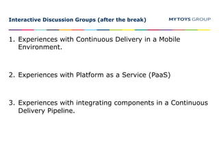 Interactive Discussion Groups (after the break)
1. Experiences with Continuous Delivery in a Mobile
Environment.
2. Experiences with Platform as a Service (PaaS)
3. Experiences with integrating components in a Continuous
Delivery Pipeline.
 