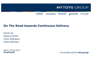 On The Road towards Continuous Delivery
David Lee
Debora Gomez
Victor Rodriguez
Heiko Kahmann
Berlin, 05.04.2017
#myToysIT
 
