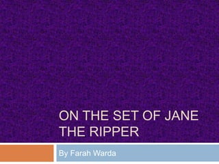 ON THE SET OF JANE
THE RIPPER
By Farah Warda
 