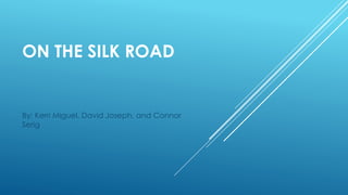 ON THE SILK ROAD 
By: Kerri Miguel, David Joseph, and Connor 
Serig 
 