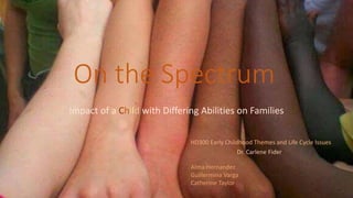 On the Spectrum
Impact of a Child with Differing Abilities on Families
HD300 Early Childhood Themes and Life Cycle Issues
Alma Hernandez
Guillermina Varga
Catherine Taylor
Dr. Carlene Fider
 