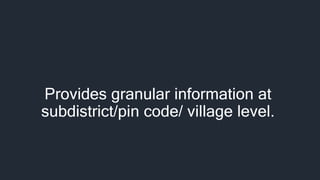 Provides granular information at
subdistrict/pin code/ village level.