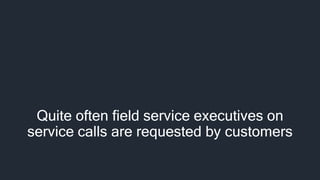 Quite often field service executives on
service calls are requested by customers