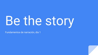 Be the story
Fundamentos de narración, día 1
 