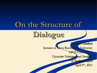 On the Structure of Dialogue Viorica Condrat lecturer at Alecu Russo State University APLE Conference  Up-to-date Techniques and Strategies  in Teaching English April 9 th , 2011 