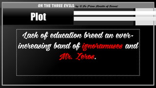 Lack of education breed an ever-
increasing band of ignoramuses and
Mr. Zeros.
On the Three Evils by: U Nu (Prime Minister of Burma)
Plot
 