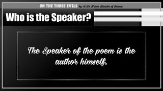 The Speaker of the poem is the
author himself.
On the Three Evils by: U Nu (Prime Minister of Burma)
Who is the Speaker?
 