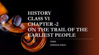 HISTORY
CLASS VI
CHAPTER -2
ON THE TRAIL OF THE
EARLIEST PEOPLE
FROM
SHRADHA SINGH
 