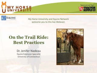 My Horse University and Equine Network welcome you to this live Webcast. On the Trail Ride: Best Practices Dr. Jenifer Nadeau Equine Extension Specialist University of Connecticut 