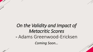 ON THE VALIDITY AND 
IMPACT OF METACRITIC 
SCORES 
Adams Greenwood-Ericksen, PhD 
Special thanks to Erica Holcomb, MS and Cameron 
Bolinger, MS 
 