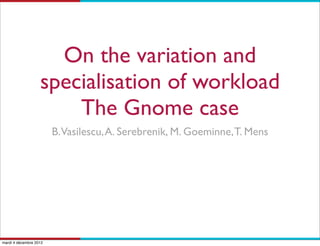 On the variation and
                   specialisation of workload
                       The Gnome case
                        B.Vasilescu, A. Serebrenik, M. Goeminne, T. Mens




mardi 4 décembre 2012
 