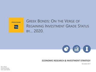 GREEK BONDS: ON THE VERGE OF
REGAINING INVESTMENT GRADE STATUS
BY… 2020.
DECEMBER 2017
Ilias Lekkos
Dimitria Rotsika
Haris Giannakidis
ECONOMIC RESEARCH & INVESTMENT STRATEGY
 