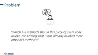 37
Problem
“Which API methods should this piece of client code
invoke, considering that it has already invoked these
other...