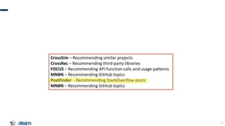 44
CrossSim – Recommending similar projects
CrossRec – Recommending third-party libraries
FOCUS – Recommending API functio...
