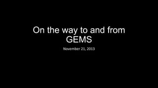 On the way to and from
GEMS
November 21, 2013

 
