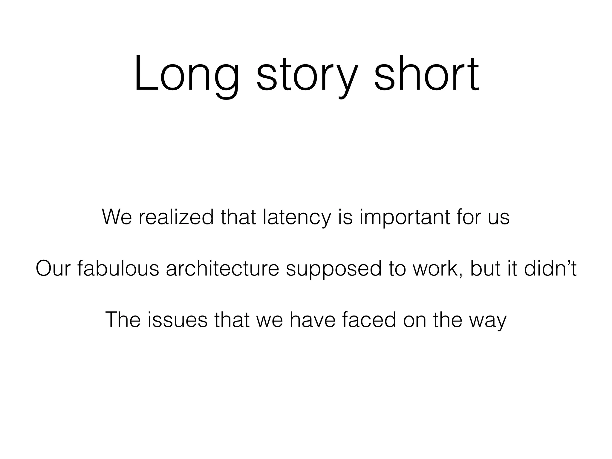 Long story short
We realized that latency is important for us
Our fabulous architecture supposed to work, but it didn’t
The issues that we have faced on the way
 