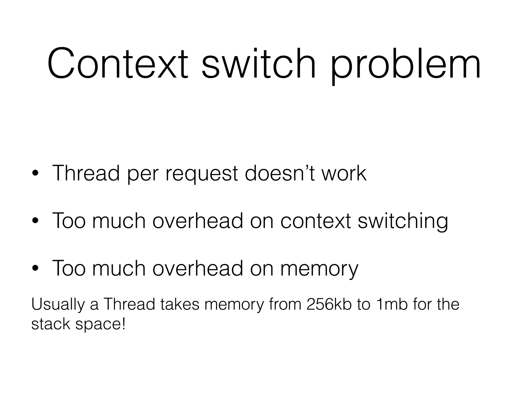 Context switch problem
• Thread per request doesn’t work
• Too much overhead on context switching
• Too much overhead on memory
Usually a Thread takes memory from 256kb to 1mb for the
stack space!
 