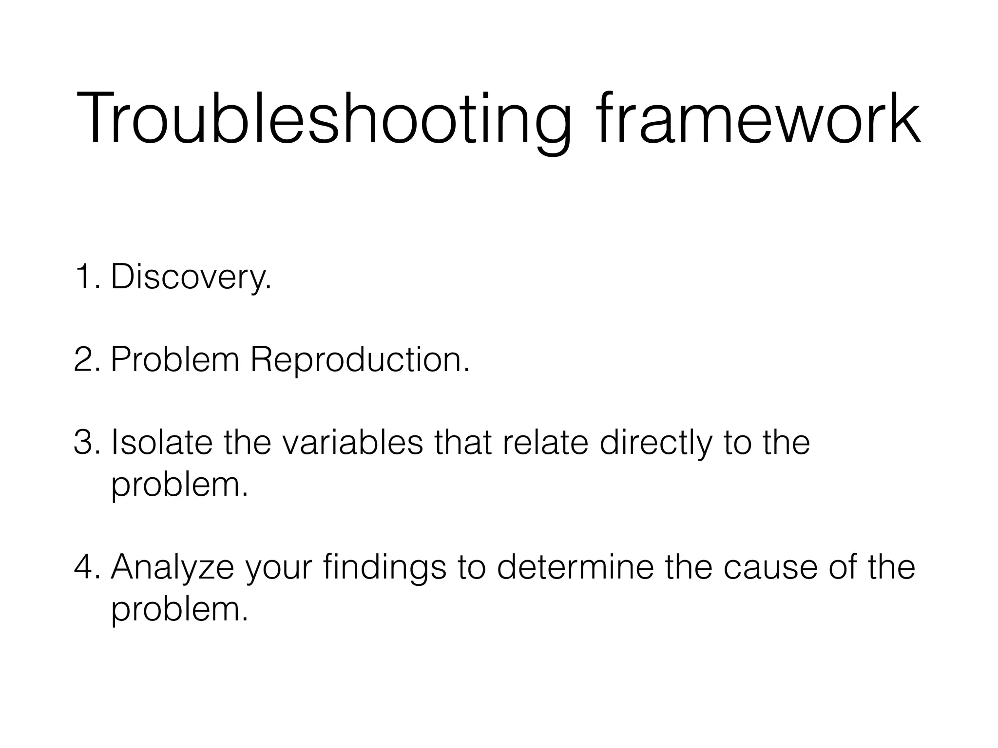 Troubleshooting framework
1. Discovery.
2. Problem Reproduction.
3. Isolate the variables that relate directly to the
problem.
4. Analyze your findings to determine the cause of the
problem.
 