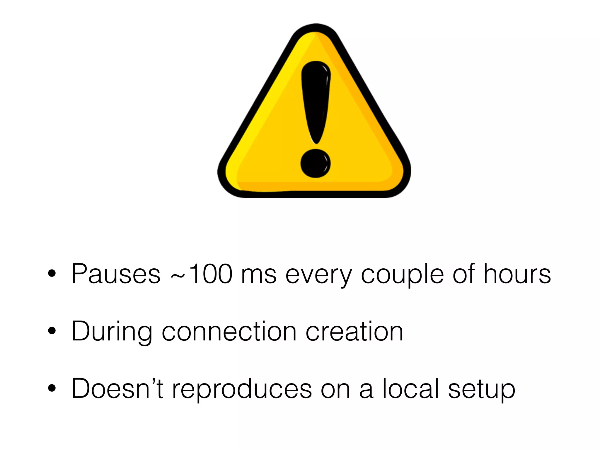 • Pauses ~100 ms every couple of hours
• During connection creation
• Doesn’t reproduces on a local setup
 