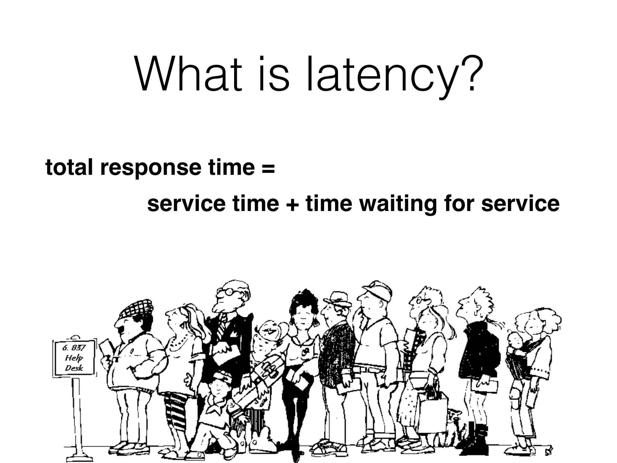 What is latency?
total response time =  
service time + time waiting for service
 