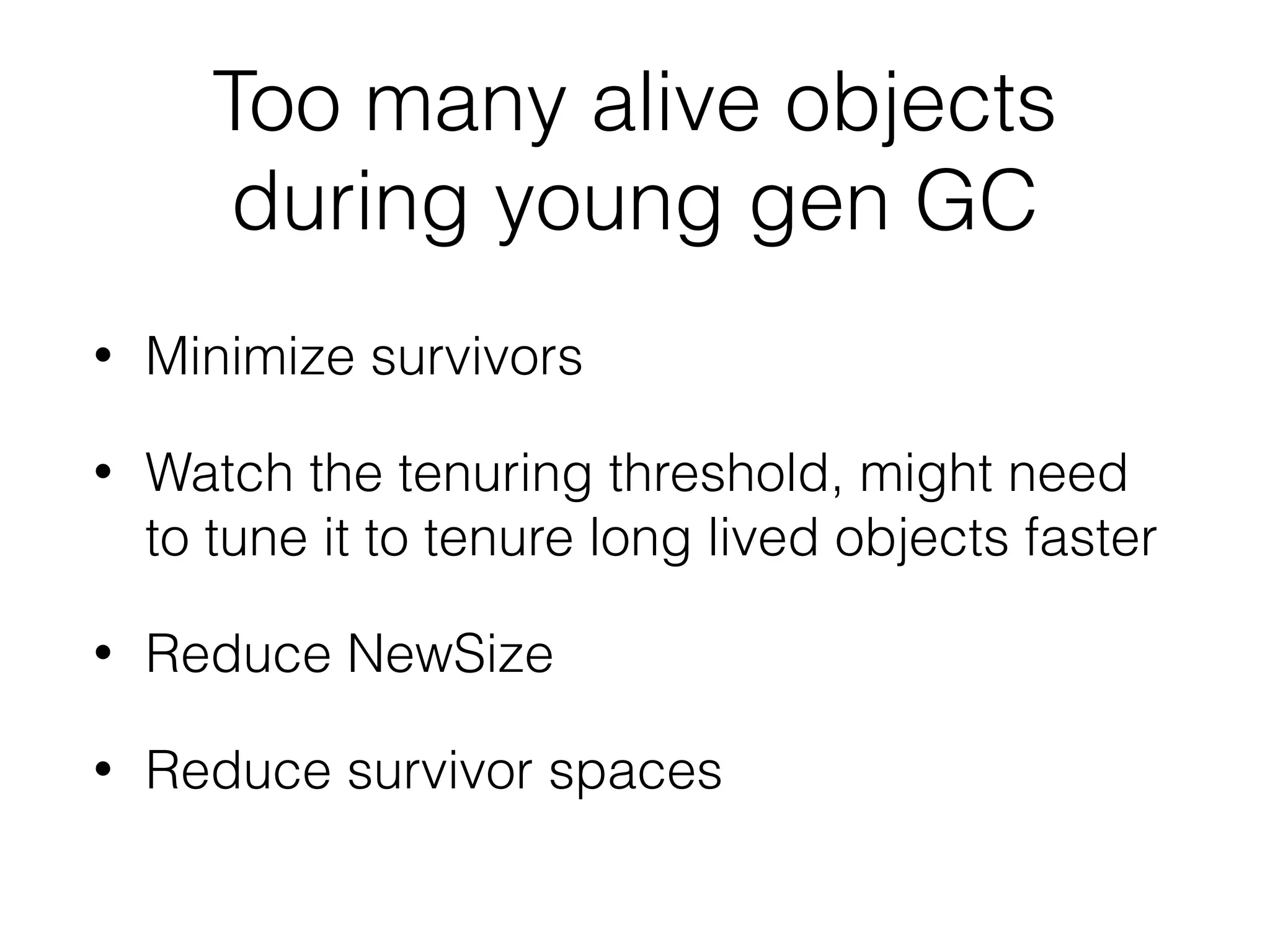 Too many alive objects
during young gen GC
• Minimize survivors
• Watch the tenuring threshold, might need
to tune it to tenure long lived objects faster
• Reduce NewSize
• Reduce survivor spaces
 