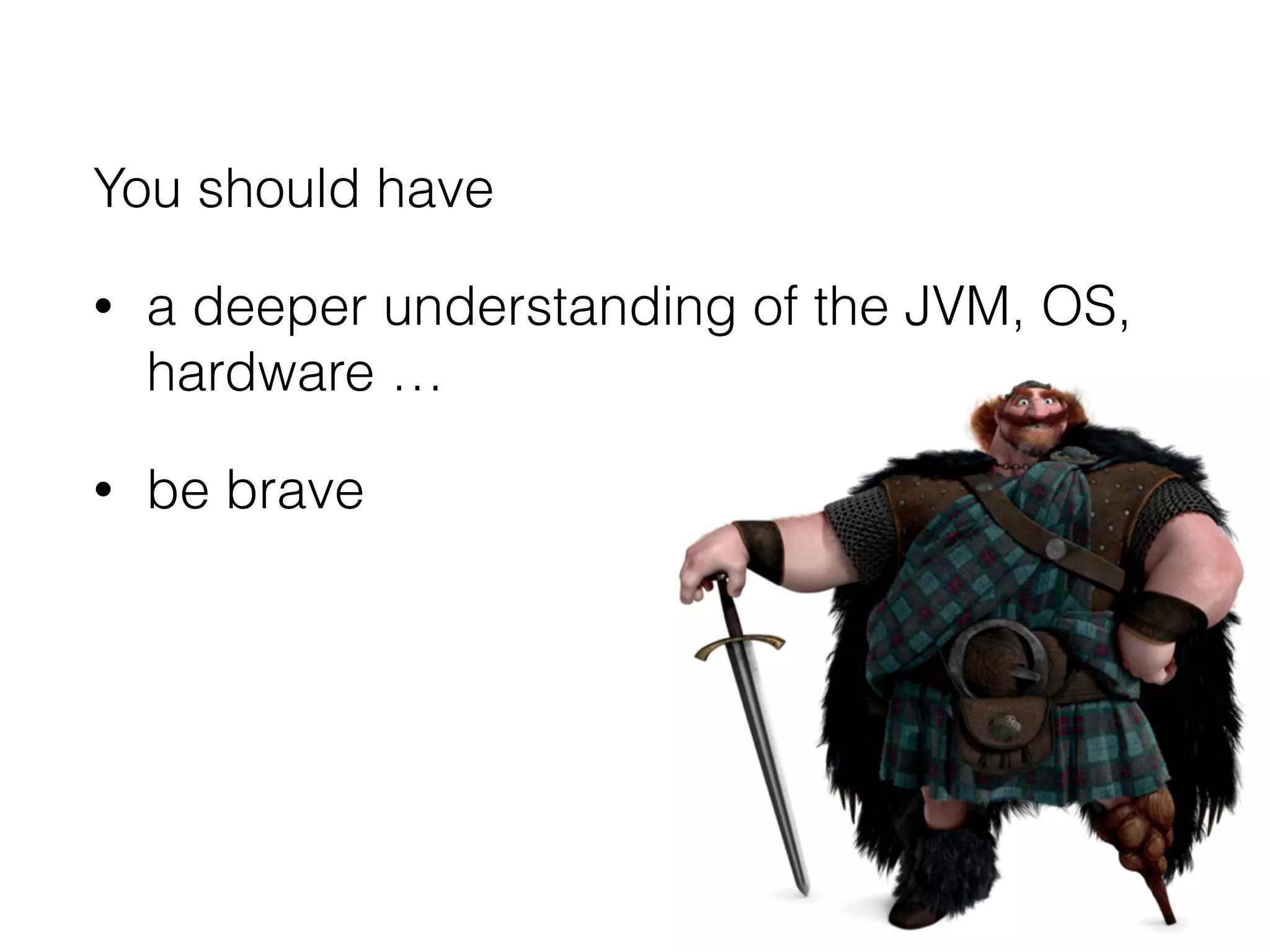 You should have
• a deeper understanding of the JVM, OS,
hardware …
• be brave
 