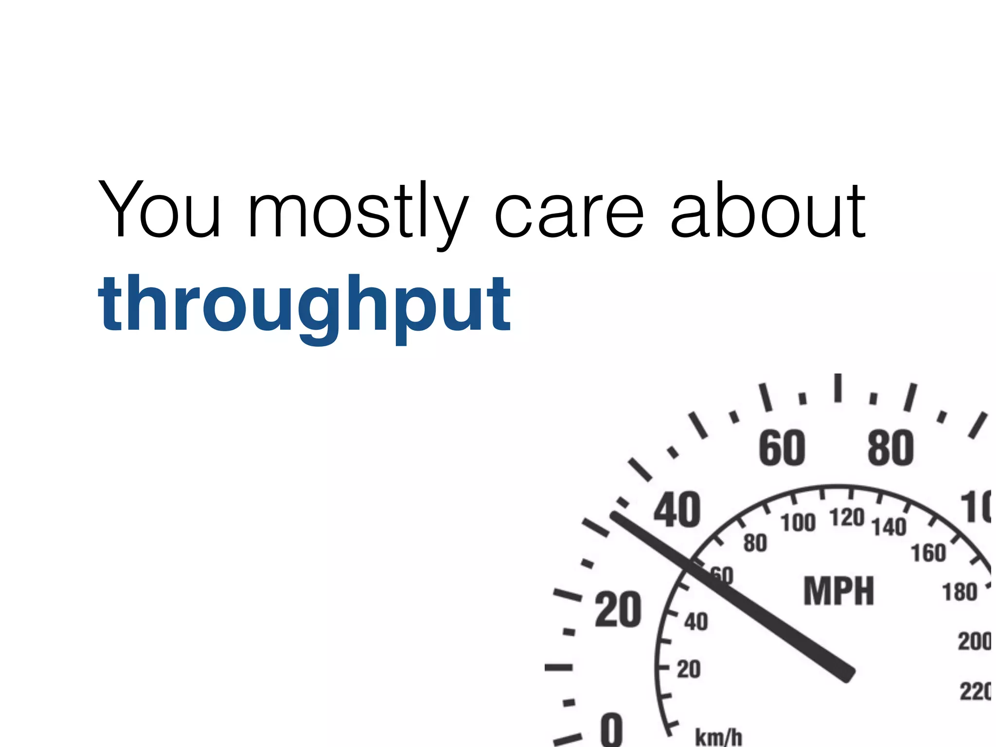 You mostly care about
throughput
 