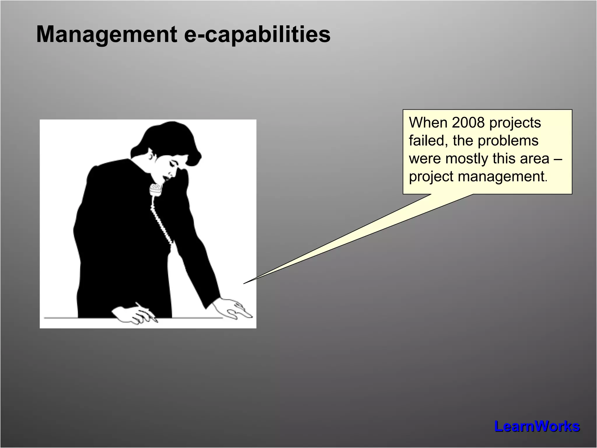Management e-capabilities When 2008 projects failed, the problems were mostly this area – project management . 