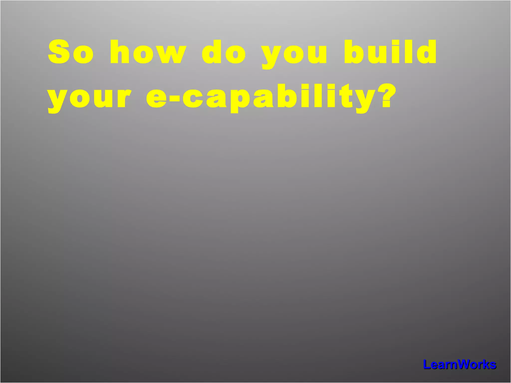 So how do you build your e-capability? 