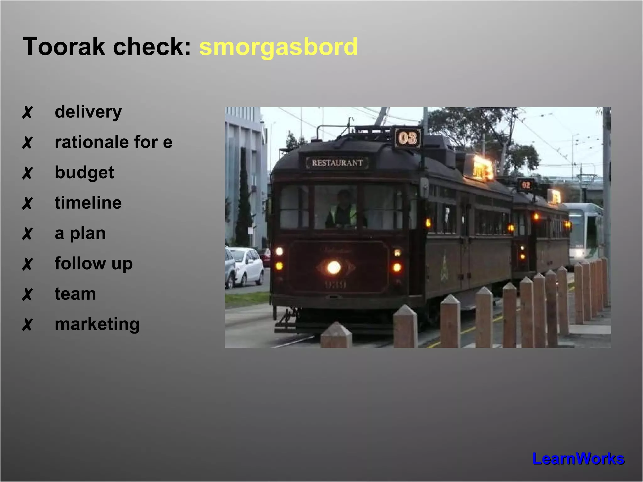 Toorak check:  smorgasbord ✗ delivery ✗ rationale for e ✗ budget ✗ timeline ✗ a plan ✗ follow up ✗ team ✗ marketing 